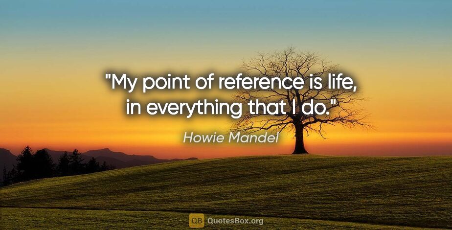 Howie Mandel quote: "My point of reference is life, in everything that I do."