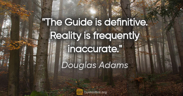 Douglas Adams quote: "The Guide is definitive. Reality is frequently inaccurate."