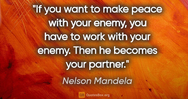 Nelson Mandela quote: "If you want to make peace with your enemy, you have to work..."