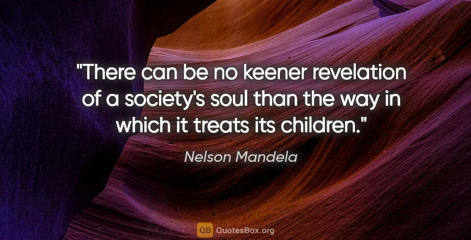 Nelson Mandela quote: "There can be no keener revelation of a society's soul than the..."