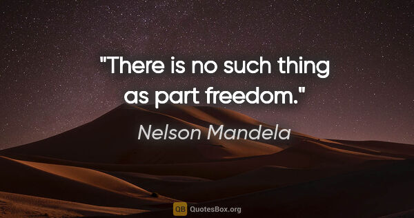 Nelson Mandela quote: "There is no such thing as part freedom."