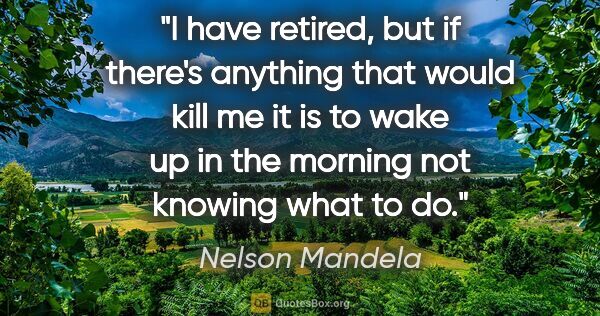 Nelson Mandela quote: "I have retired, but if there's anything that would kill me it..."