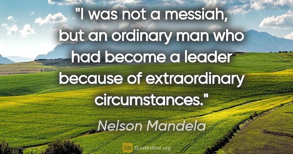 Nelson Mandela quote: "I was not a messiah, but an ordinary man who had become a..."