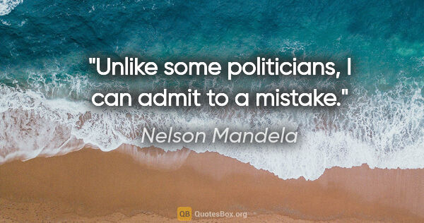 Nelson Mandela quote: "Unlike some politicians, I can admit to a mistake."