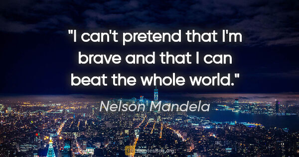 Nelson Mandela quote: "I can't pretend that I'm brave and that I can beat the whole..."