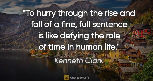 Kenneth Clark quote: "To hurry through the rise and fall of a fine, full sentence is..."