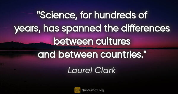 Laurel Clark quote: "Science, for hundreds of years, has spanned the differences..."