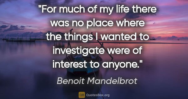 Benoit Mandelbrot quote: "For much of my life there was no place where the things I..."