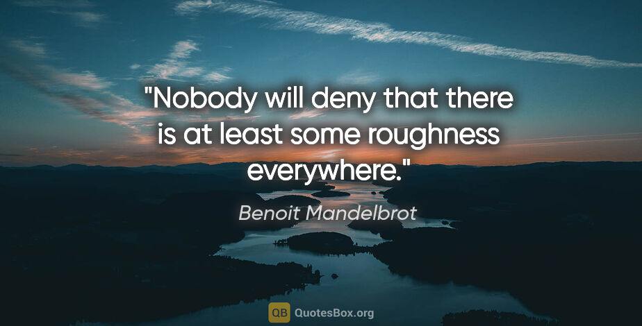 Benoit Mandelbrot quote: "Nobody will deny that there is at least some roughness..."