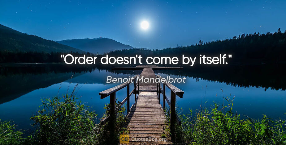 Benoit Mandelbrot quote: "Order doesn't come by itself."