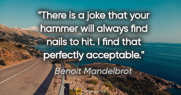 Benoit Mandelbrot quote: "There is a joke that your hammer will always find nails to..."