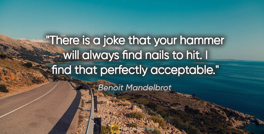 Benoit Mandelbrot quote: "There is a joke that your hammer will always find nails to..."