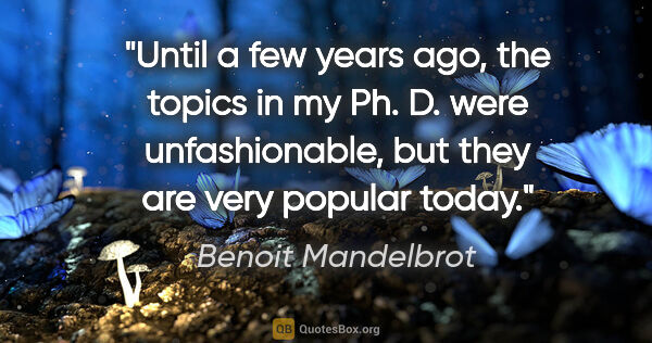 Benoit Mandelbrot quote: "Until a few years ago, the topics in my Ph. D. were..."