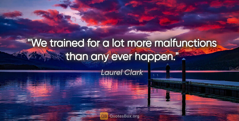 Laurel Clark quote: "We trained for a lot more malfunctions than any ever happen."