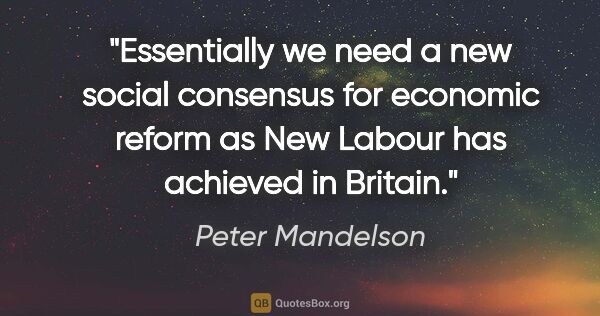 Peter Mandelson quote: "Essentially we need a new social consensus for economic reform..."