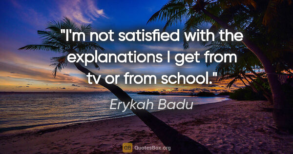 Erykah Badu quote: "I'm not satisfied with the explanations I get from tv or from..."