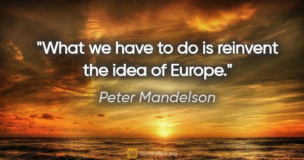 Peter Mandelson quote: "What we have to do is reinvent the idea of Europe."