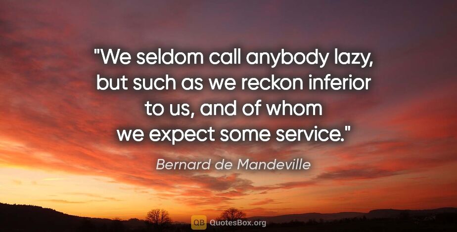 Bernard de Mandeville quote: "We seldom call anybody lazy, but such as we reckon inferior to..."