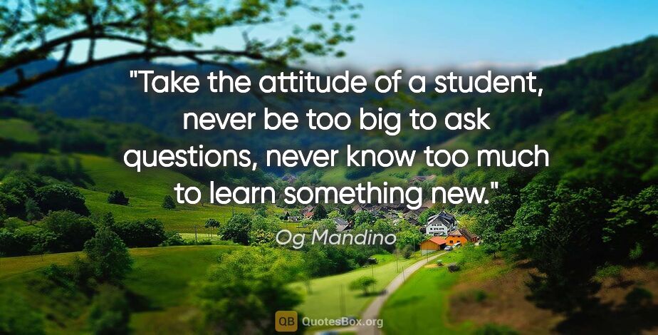 Og Mandino quote: "Take the attitude of a student, never be too big to ask..."