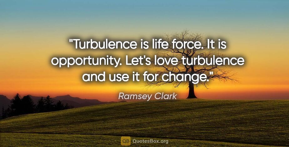 Ramsey Clark quote: "Turbulence is life force. It is opportunity. Let's love..."