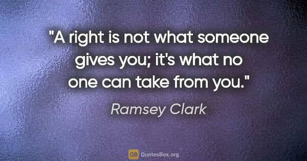 Ramsey Clark quote: "A right is not what someone gives you; it's what no one can..."