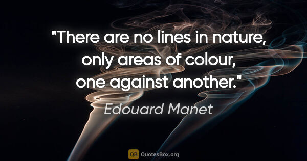 Edouard Manet quote: "There are no lines in nature, only areas of colour, one..."