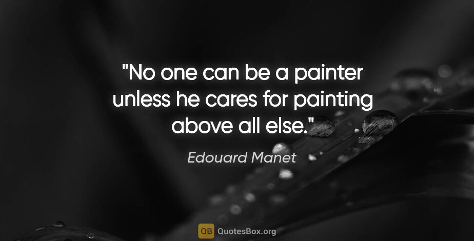 Edouard Manet quote: "No one can be a painter unless he cares for painting above all..."