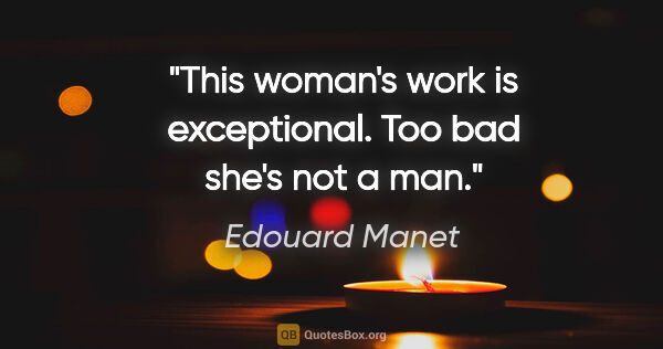 Edouard Manet quote: "This woman's work is exceptional. Too bad she's not a man."