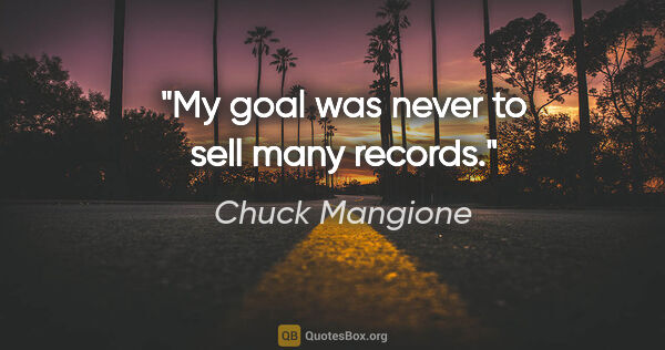 Chuck Mangione quote: "My goal was never to sell many records."