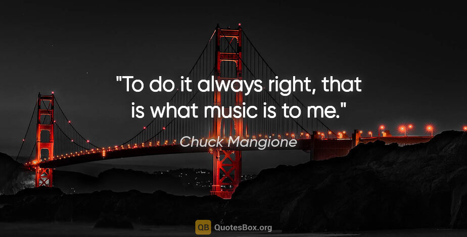 Chuck Mangione quote: "To do it always right, that is what music is to me."