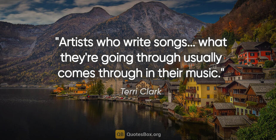 Terri Clark quote: "Artists who write songs... what they're going through usually..."