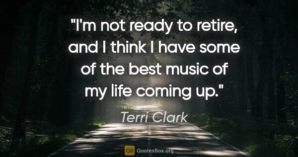 Terri Clark quote: "I'm not ready to retire, and I think I have some of the best..."