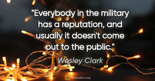 Wesley Clark quote: "Everybody in the military has a reputation, and usually it..."