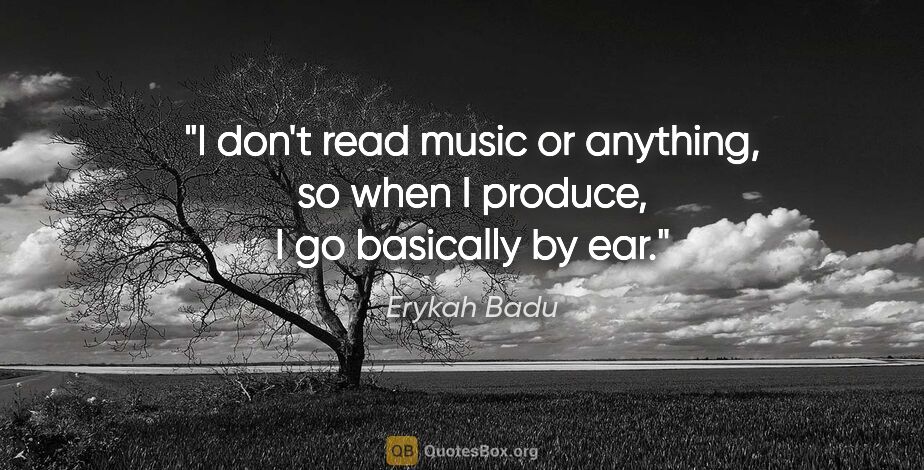 Erykah Badu quote: "I don't read music or anything, so when I produce, I go..."