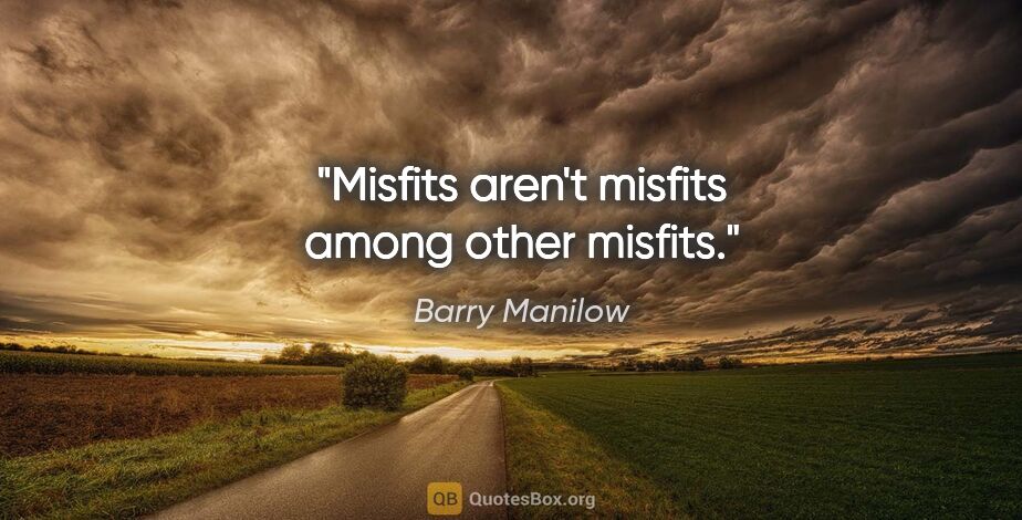 Barry Manilow quote: "Misfits aren't misfits among other misfits."