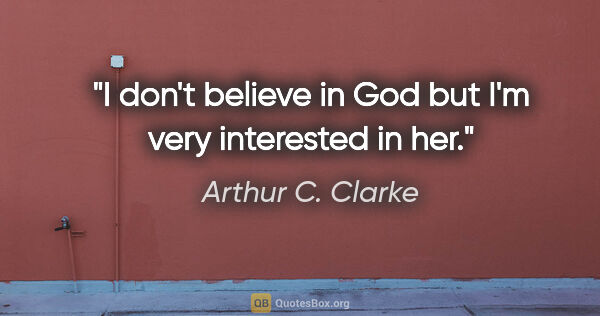 Arthur C. Clarke quote: "I don't believe in God but I'm very interested in her."