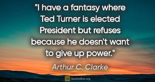 Arthur C. Clarke quote: "I have a fantasy where Ted Turner is elected President but..."