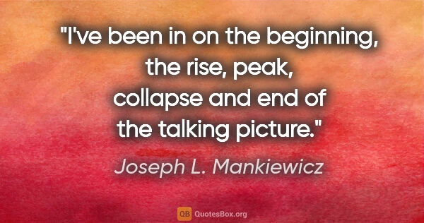 Joseph L. Mankiewicz quote: "I've been in on the beginning, the rise, peak, collapse and..."