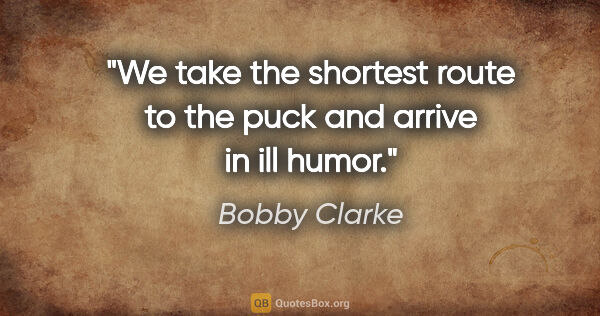 Bobby Clarke quote: "We take the shortest route to the puck and arrive in ill humor."