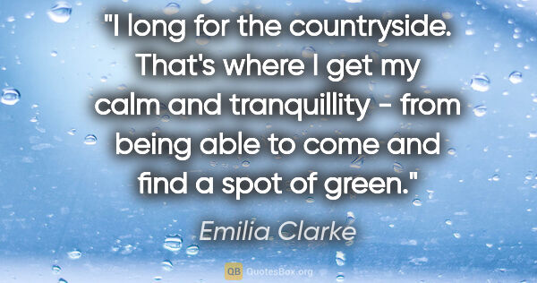 Emilia Clarke quote: "I long for the countryside. That's where I get my calm and..."