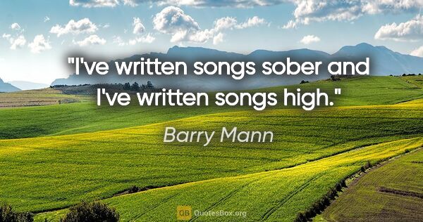 Barry Mann quote: "I've written songs sober and I've written songs high."