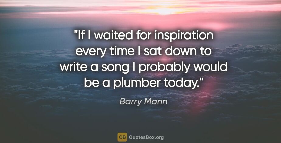 Barry Mann quote: "If I waited for inspiration every time I sat down to write a..."