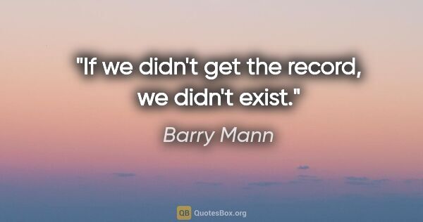 Barry Mann quote: "If we didn't get the record, we didn't exist."