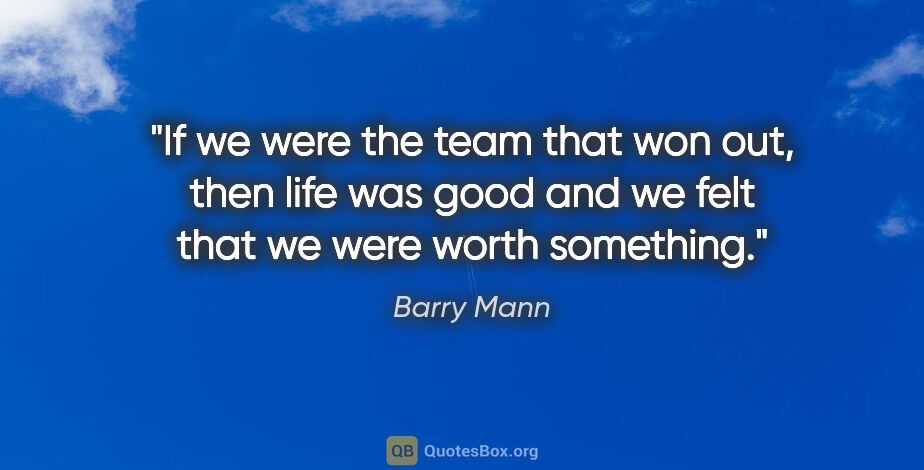 Barry Mann quote: "If we were the team that won out, then life was good and we..."