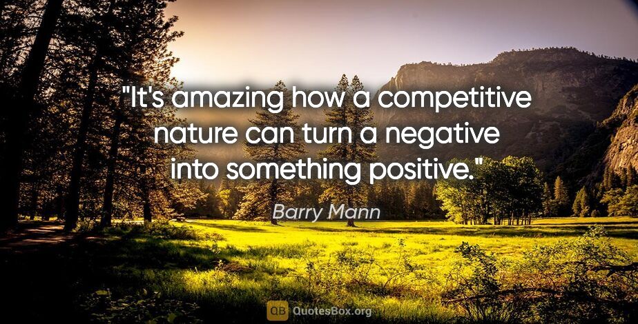 Barry Mann quote: "It's amazing how a competitive nature can turn a negative into..."