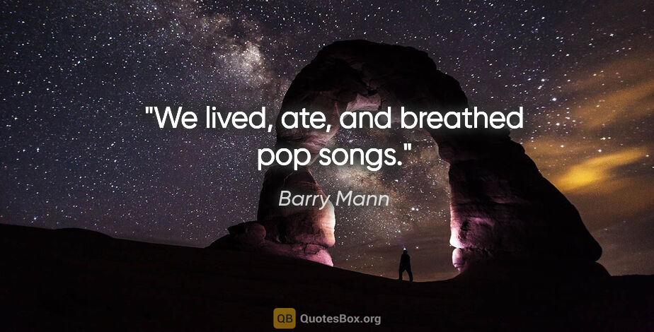 Barry Mann quote: "We lived, ate, and breathed pop songs."