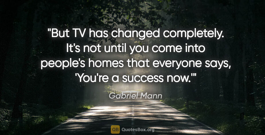 Gabriel Mann quote: "But TV has changed completely. It's not until you come into..."
