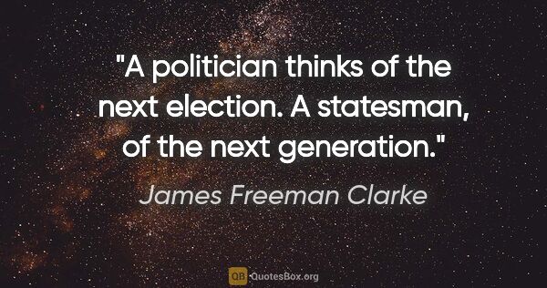 James Freeman Clarke quote: "A politician thinks of the next election. A statesman, of the..."