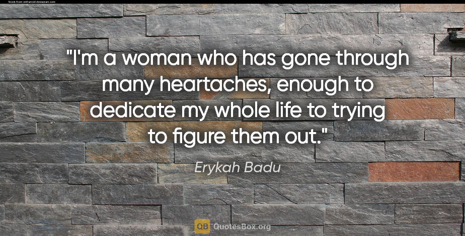 Erykah Badu quote: "I'm a woman who has gone through many heartaches, enough to..."