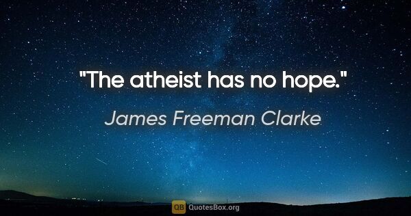 James Freeman Clarke quote: "The atheist has no hope."